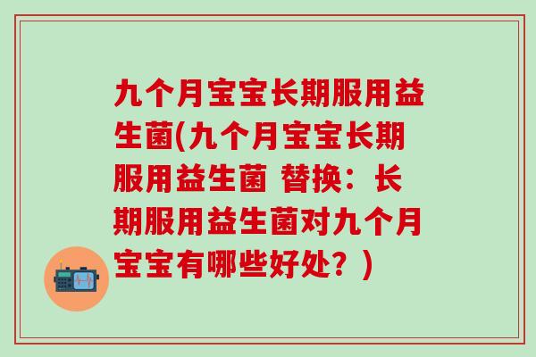 九个月宝宝长期服用益生菌(九个月宝宝长期服用益生菌 替换:长期服用益生菌对九个月宝宝有哪些好处?) 九个月宝宝长期服用益生菌(九个月宝宝长期服用益生菌 替换:长期服用益生菌对九个月宝宝有哪些好处?)