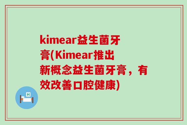 kimear益生菌牙膏(Kimear推出新概念益生菌牙膏,有效改善口腔健康) kimear益生菌牙膏(Kimear推出新概念益生菌牙膏,有效改善口腔健康)