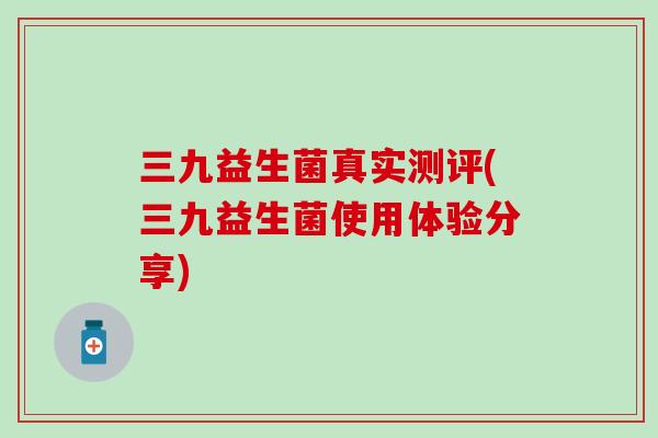 三九益生菌真实测评(三九益生菌使用体验分享) 三九益生菌真实测评(三九益生菌使用体验分享)