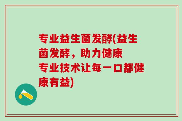专业益生菌发酵(益生菌发酵,助力健康 专业技术让每一口都健康有益) 专业益生菌发酵(益生菌发酵,助力健康 专业技术让每一口都健康有益)