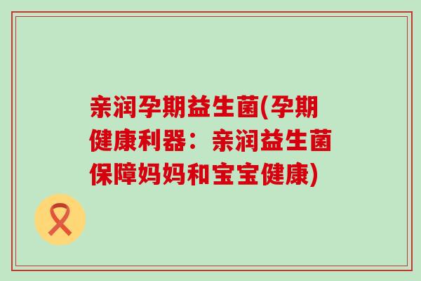 亲润孕期益生菌(孕期健康利器：亲润益生菌保障妈妈和宝宝健康)