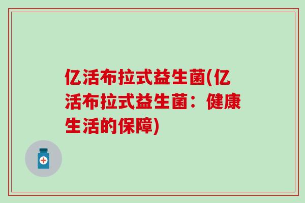 亿活布拉式益生菌(亿活布拉式益生菌:健康生活的保障) 亿活布拉式益生菌(亿活布拉式益生菌:健康生活的保障)