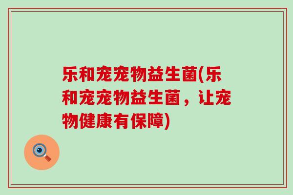 乐和宠宠物益生菌(乐和宠宠物益生菌，让宠物健康有保障)