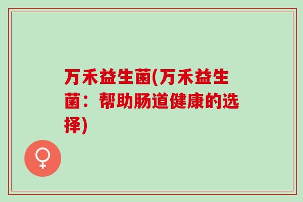 万禾益生菌(万禾益生菌:帮助肠道健康的选择) 万禾益生菌(万禾益生菌:帮助肠道健康的选择)