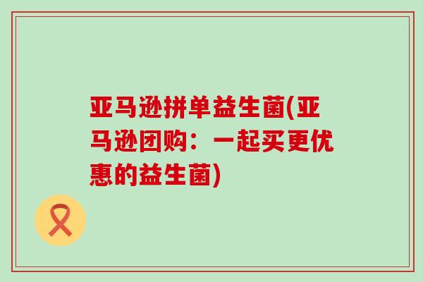 亚马逊拼单益生菌(亚马逊团购:一起买更优惠的益生菌) 亚马逊拼单益生菌(亚马逊团购:一起买更优惠的益生菌)