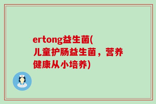 ertong益生菌(儿童护肠益生菌,营养健康从小培养) ertong益生菌(儿童护肠益生菌,营养健康从小培养)