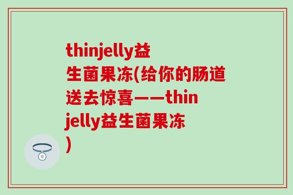 thinjelly益生菌果冻(给你的肠道送去惊喜——thinjelly益生菌果冻) thinjelly益生菌果冻(给你的肠道送去惊喜——thinjelly益生菌果冻)