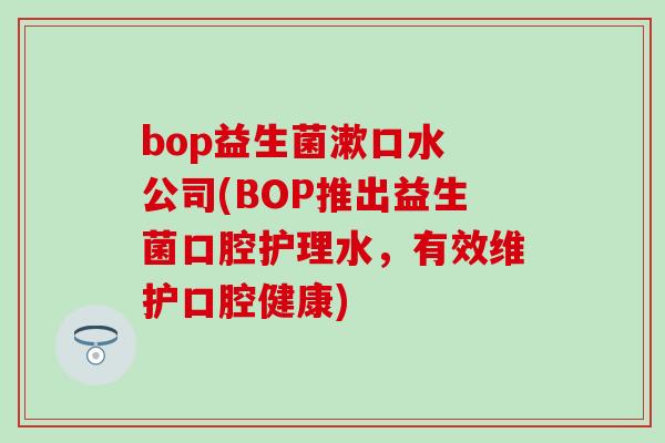 bop益生菌漱口水 公司(BOP推出益生菌口腔护理水，有效维护口腔健康)