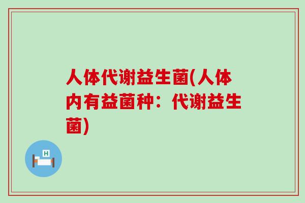 人体代谢益生菌(人体内有益菌种:代谢益生菌) 人体代谢益生菌(人体内有益菌种:代谢益生菌)