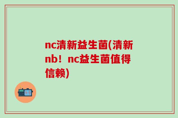nc清新益生菌(清新nb!nc益生菌值得信赖) nc清新益生菌(清新nb!nc益生菌值得信赖)