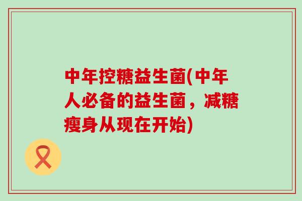 中年控糖益生菌(中年人必备的益生菌,减糖瘦身从现在开始) 中年控糖益生菌(中年人必备的益生菌,减糖瘦身从现在开始)