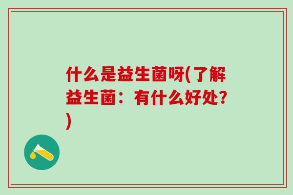 什么是益生菌呀(了解益生菌：有什么好处？)