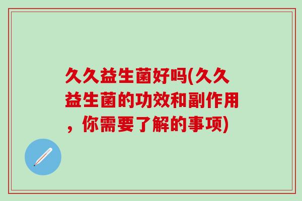 久久益生菌好吗(久久益生菌的功效和副作用,你需要了解的事项) 久久益生菌好吗(久久益生菌的功效和副作用,你需要了解的事项)