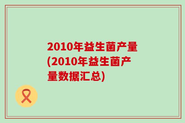 2010年益生菌产量(2010年益生菌产量数据汇总)