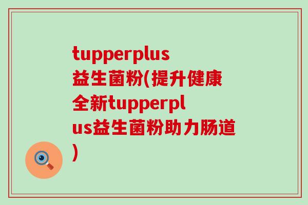 tupperplus益生菌粉(提升健康 全新tupperplus益生菌粉助力肠道) tupperplus益生菌粉(提升健康 全新tupperplus益生菌粉助力肠道)