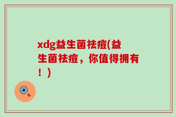 xdg益生菌祛痘(益生菌祛痘,你值得拥有!) xdg益生菌祛痘(益生菌祛痘,你值得拥有!)