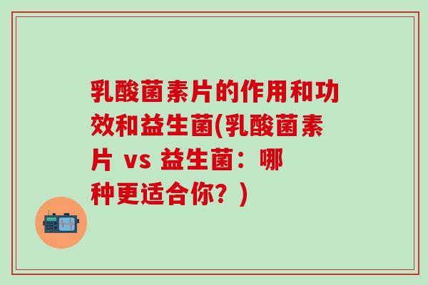 乳酸菌素片的作用和功效和益生菌(乳酸菌素片 vs 益生菌：哪种更适合你？)