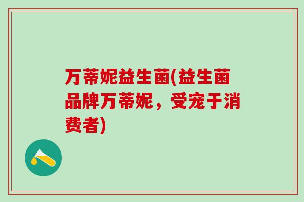 万蒂妮益生菌(益生菌品牌万蒂妮,受宠于消费者) 万蒂妮益生菌(益生菌品牌万蒂妮,受宠于消费者)
