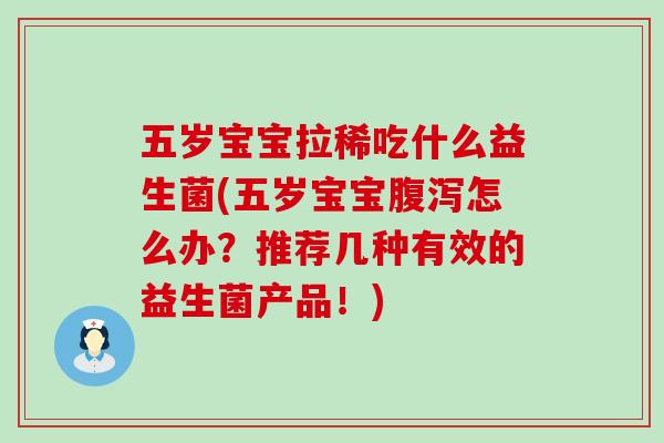五岁宝宝拉稀吃什么益生菌(五岁宝宝怎么办？推荐几种有效的益生菌产品！)