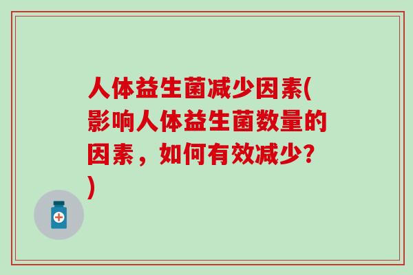 人体益生菌减少因素(影响人体益生菌数量的因素,如何有效减少?) 人体益生菌减少因素(影响人体益生菌数量的因素,如何有效减少?)