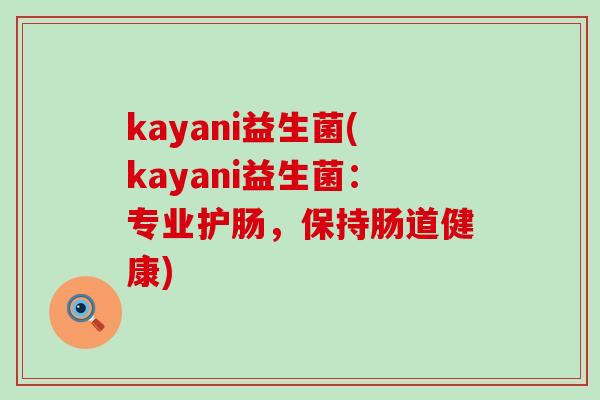 kayani益生菌(kayani益生菌:专业护肠,保持肠道健康) kayani益生菌(kayani益生菌:专业护肠,保持肠道健康)
