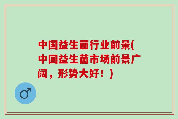 中国益生菌行业前景(中国益生菌市场前景广阔，形势大好！)