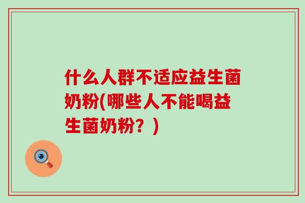 什么人群不适应益生菌奶粉(哪些人不能喝益生菌奶粉？)