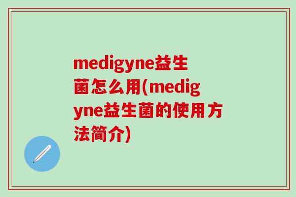 medigyne益生菌怎么用(medigyne益生菌的使用方法简介) medigyne益生菌怎么用(medigyne益生菌的使用方法简介)
