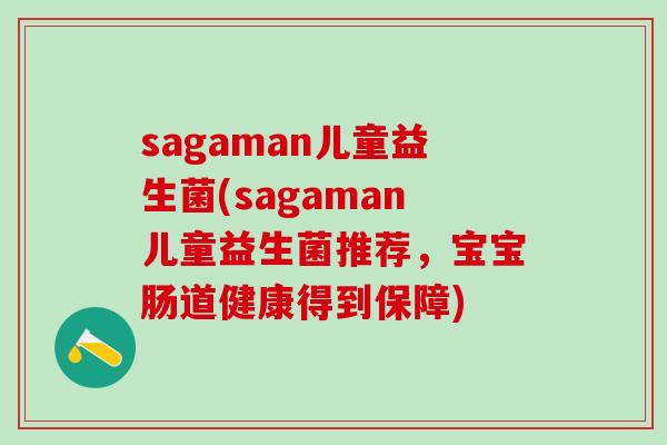 sagaman儿童益生菌(sagaman儿童益生菌推荐,宝宝肠道健康得到保障) sagaman儿童益生菌(sagaman儿童益生菌推荐,宝宝肠道健康得到保障)