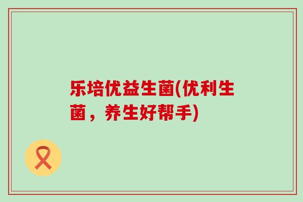 乐培优益生菌(优利生菌，养生好帮手)