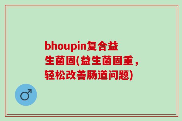 bhoupin复合益生菌固(益生菌固重,轻松改善肠道问题) bhoupin复合益生菌固(益生菌固重,轻松改善肠道问题)