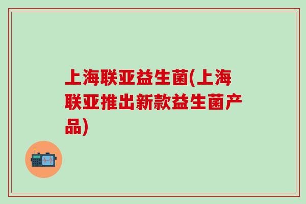 上海联亚益生菌(上海联亚推出新款益生菌产品)
