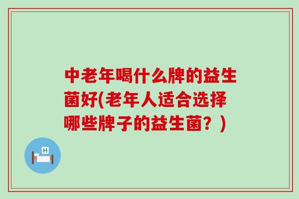 中老年喝什么牌的益生菌好(老年人适合选择哪些牌子的益生菌？)