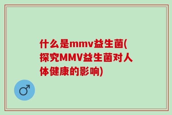 什么是mmv益生菌(探究MMV益生菌对人体健康的影响) 什么是mmv益生菌(探究MMV益生菌对人体健康的影响)