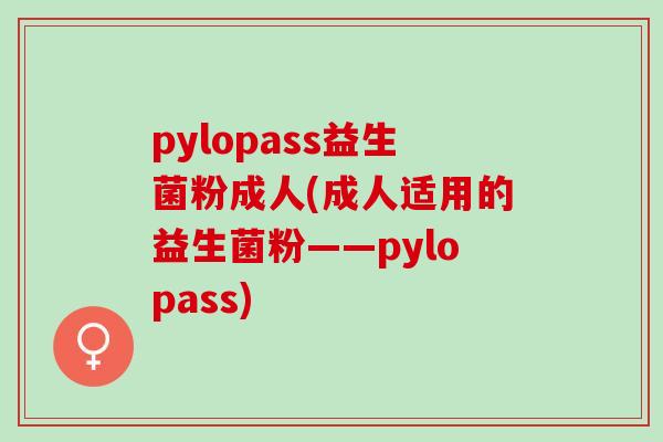 pylopass益生菌粉成人(成人适用的益生菌粉——pylopass) pylopass益生菌粉成人(成人适用的益生菌粉——pylopass)