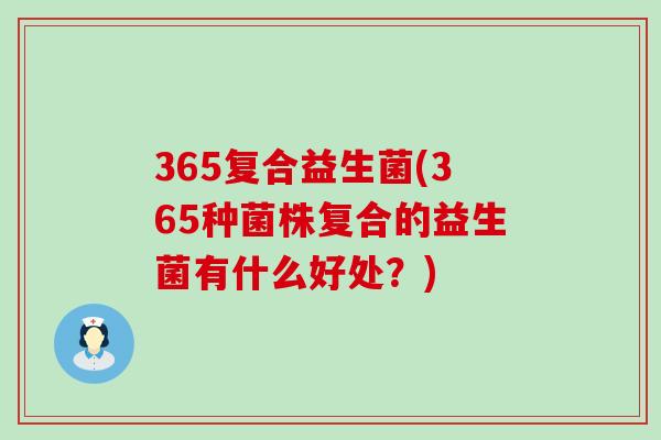 365复合益生菌(365种菌株复合的益生菌有什么好处？)