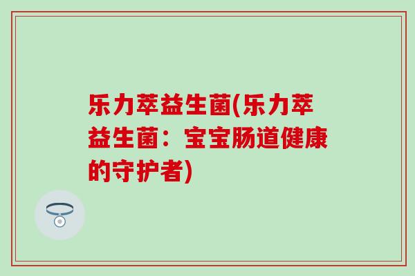 乐力萃益生菌(乐力萃益生菌：宝宝肠道健康的守护者)