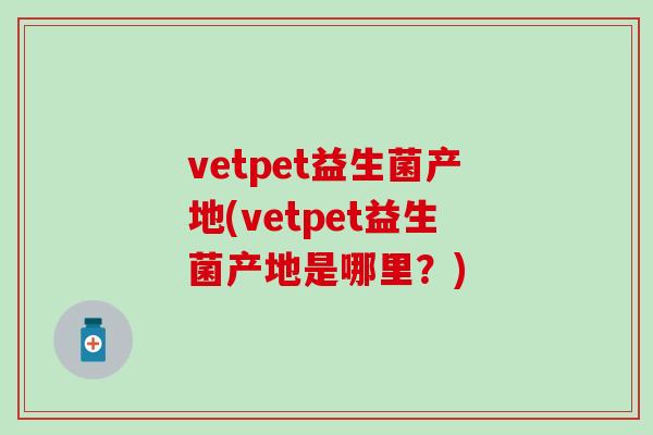 vetpet益生菌产地(vetpet益生菌产地是哪里?) vetpet益生菌产地(vetpet益生菌产地是哪里?)