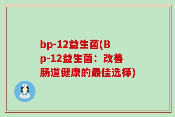 bp-12益生菌(Bp-12益生菌:改善肠道健康的佳选择) bp-12益生菌(Bp-12益生菌:改善肠道健康的佳选择)