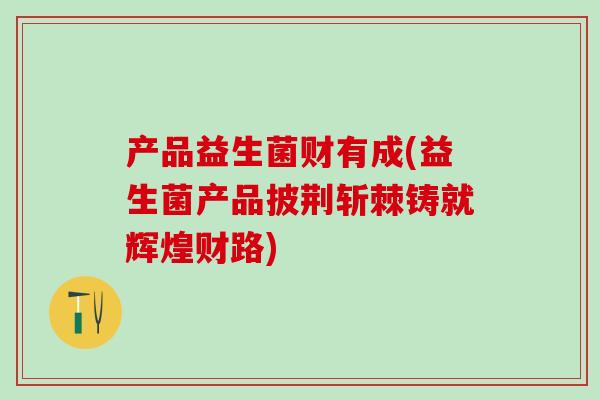 产品益生菌财有成(益生菌产品披荆斩棘铸就辉煌财路) 产品益生菌财有成(益生菌产品披荆斩棘铸就辉煌财路)