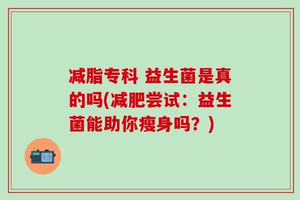 减脂专科 益生菌是真的吗(尝试:益生菌能助你瘦身吗?) 减脂专科 益生菌是真的吗(尝试:益生菌能助你瘦身吗?)
