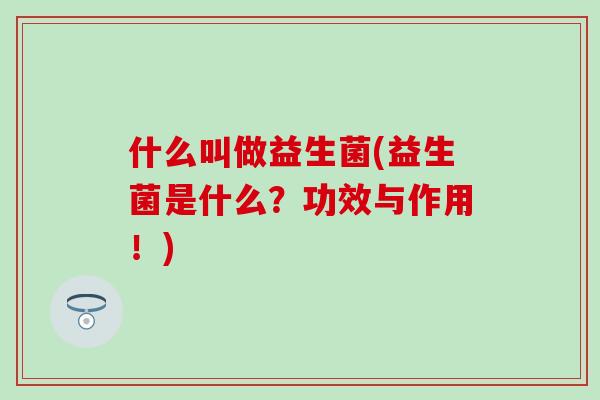 什么叫做益生菌(益生菌是什么?功效与作用!) 什么叫做益生菌(益生菌是什么?功效与作用!)
