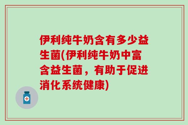 伊利纯牛奶含有多少益生菌(伊利纯牛奶中富含益生菌,有助于促进消化系统健康) 伊利纯牛奶含有多少益生菌(伊利纯牛奶中富含益生菌,有助于促进消化系统健康)