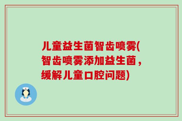儿童益生菌智齿喷雾(智齿喷雾添加益生菌，缓解儿童口腔问题)
