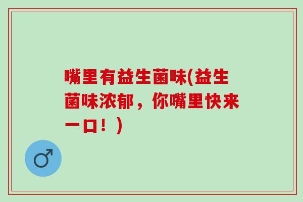 嘴里有益生菌味(益生菌味浓郁，你嘴里快来一口！)
