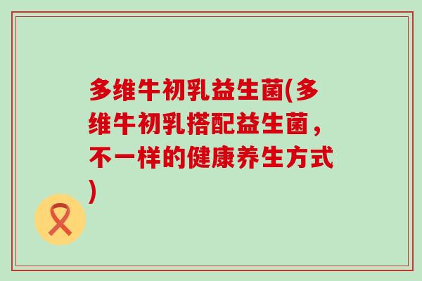 多维牛初乳益生菌(多维牛初乳搭配益生菌，不一样的健康养生方式)