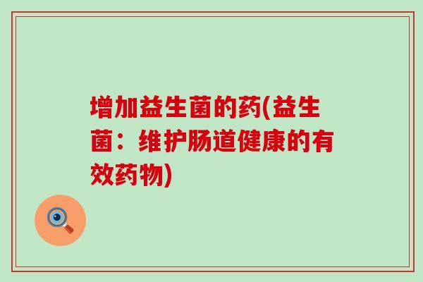 增加益生菌的药(益生菌:维护肠道健康的有效) 增加益生菌的药(益生菌:维护肠道健康的有效)