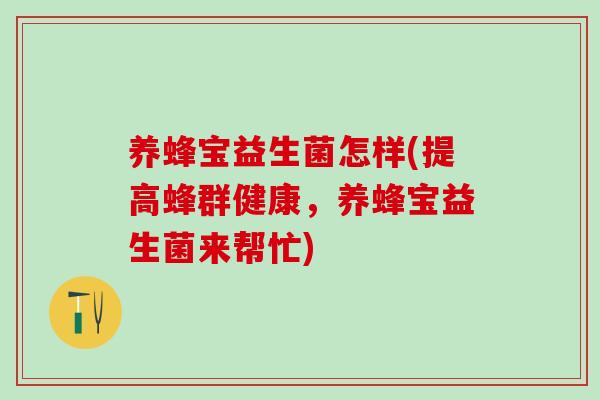 养蜂宝益生菌怎样(提高蜂群健康,养蜂宝益生菌来帮忙) 养蜂宝益生菌怎样(提高蜂群健康,养蜂宝益生菌来帮忙)