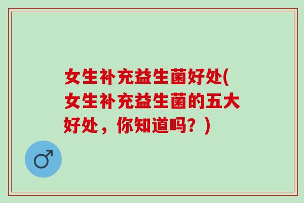 女生补充益生菌好处(女生补充益生菌的五大好处，你知道吗？)