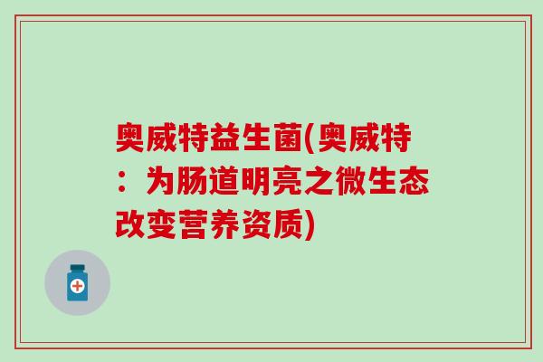奥威特益生菌(奥威特:为肠道明亮之微生态改变营养资质) 奥威特益生菌(奥威特:为肠道明亮之微生态改变营养资质)